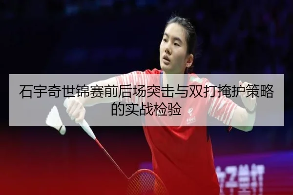 石宇奇世锦赛前后场突击与双打掩护策略的实战检验