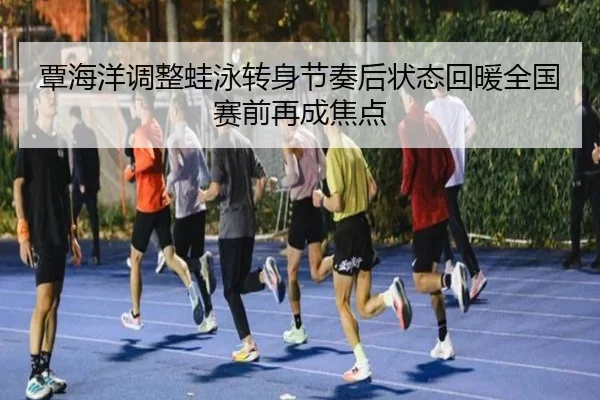 覃海洋调整蛙泳转身节奏后状态回暖全国赛前再成焦点